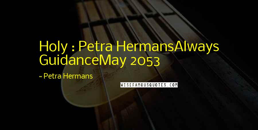 Petra Hermans Quotes: Holy : Petra HermansAlways GuidanceMay 2053