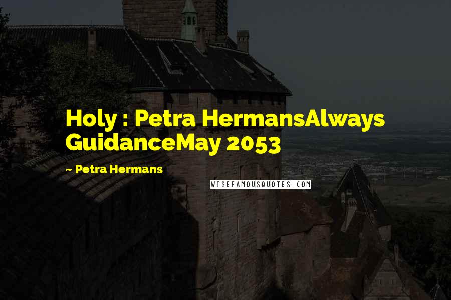 Petra Hermans Quotes: Holy : Petra HermansAlways GuidanceMay 2053