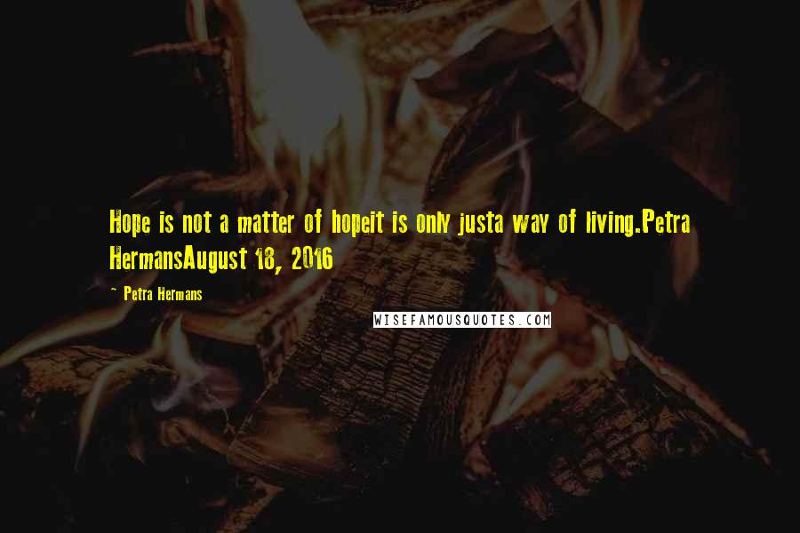Petra Hermans Quotes: Hope is not a matter of hopeit is only justa way of living.Petra HermansAugust 18, 2016
