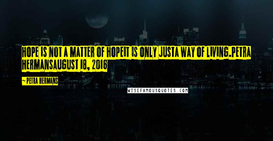 Petra Hermans Quotes: Hope is not a matter of hopeit is only justa way of living.Petra HermansAugust 18, 2016