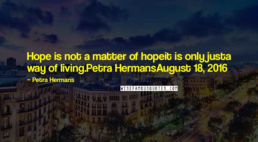 Petra Hermans Quotes: Hope is not a matter of hopeit is only justa way of living.Petra HermansAugust 18, 2016