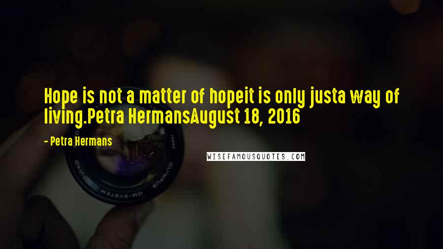 Petra Hermans Quotes: Hope is not a matter of hopeit is only justa way of living.Petra HermansAugust 18, 2016