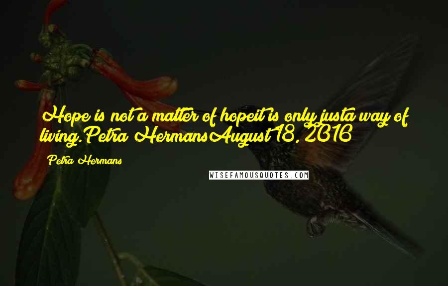 Petra Hermans Quotes: Hope is not a matter of hopeit is only justa way of living.Petra HermansAugust 18, 2016