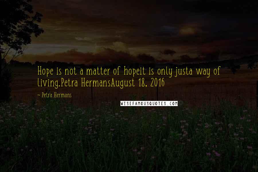 Petra Hermans Quotes: Hope is not a matter of hopeit is only justa way of living.Petra HermansAugust 18, 2016