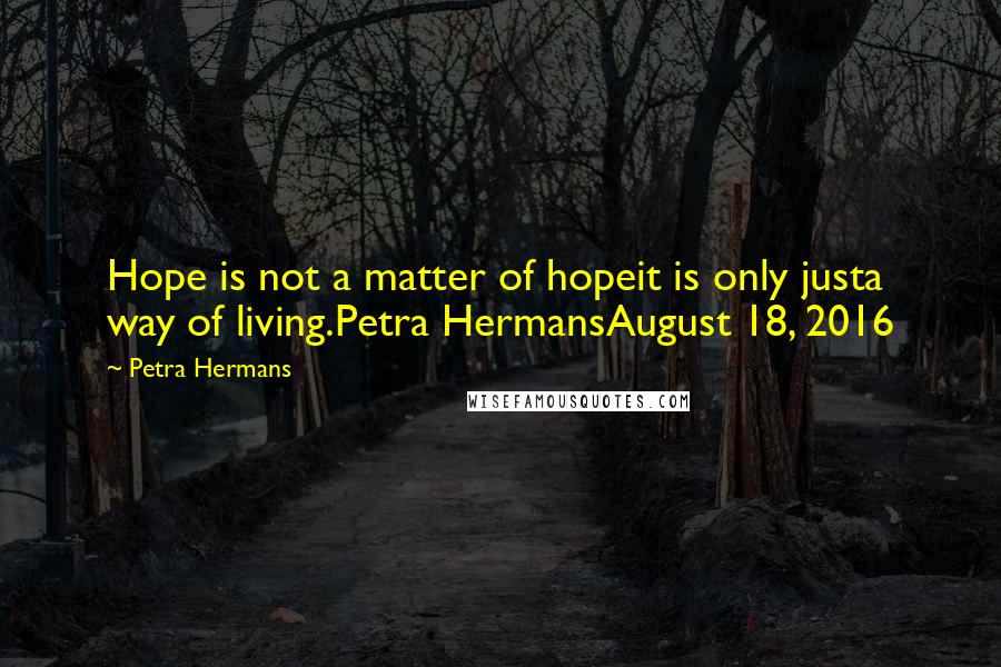 Petra Hermans Quotes: Hope is not a matter of hopeit is only justa way of living.Petra HermansAugust 18, 2016