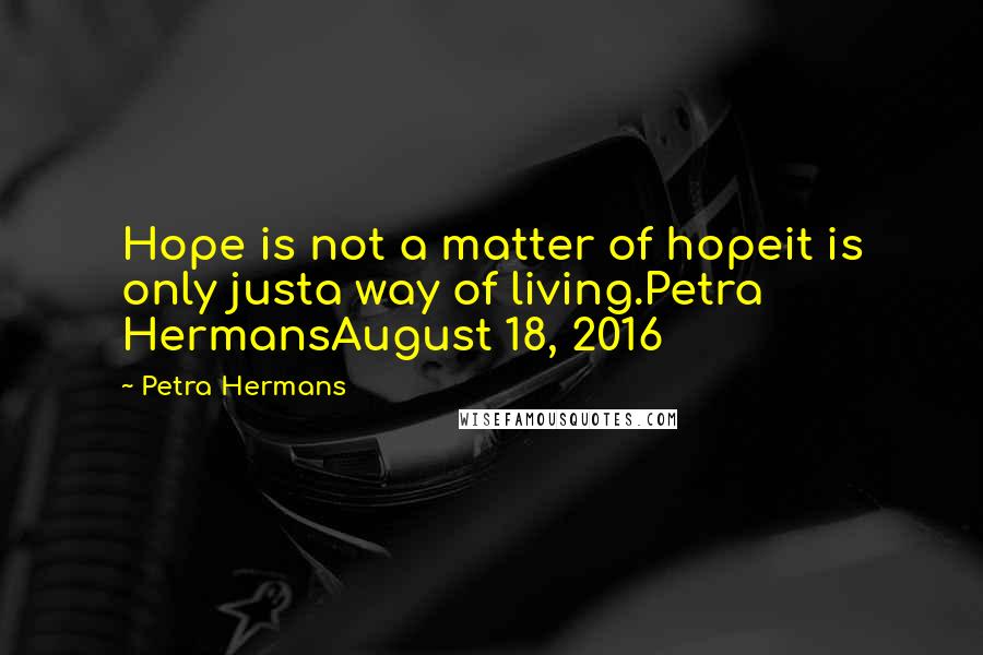 Petra Hermans Quotes: Hope is not a matter of hopeit is only justa way of living.Petra HermansAugust 18, 2016
