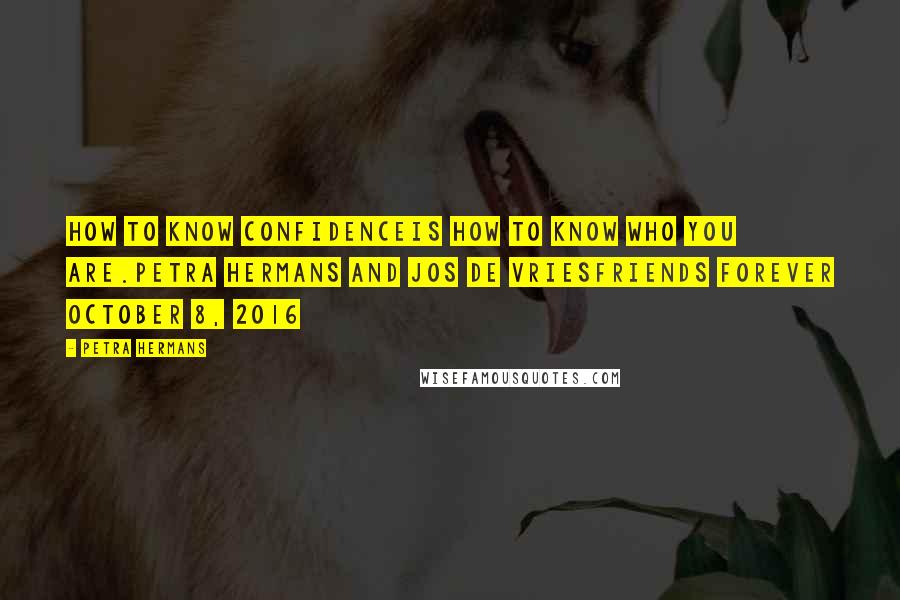 Petra Hermans Quotes: How to know Confidenceis how to know who you are.Petra Hermans and Jos de VriesFriends Forever October 8, 2016