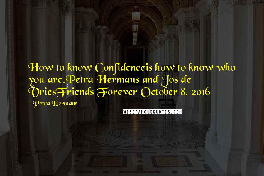 Petra Hermans Quotes: How to know Confidenceis how to know who you are.Petra Hermans and Jos de VriesFriends Forever October 8, 2016