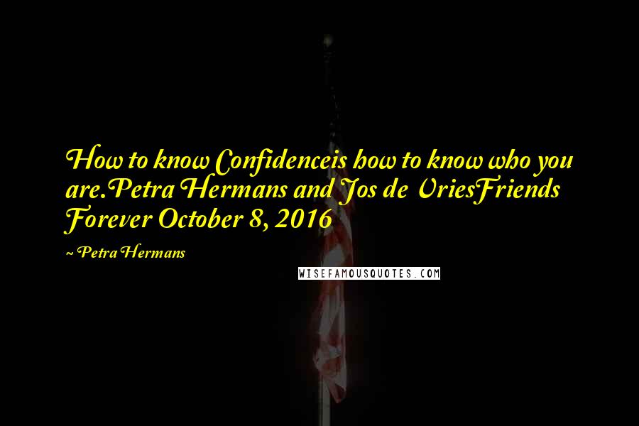 Petra Hermans Quotes: How to know Confidenceis how to know who you are.Petra Hermans and Jos de VriesFriends Forever October 8, 2016