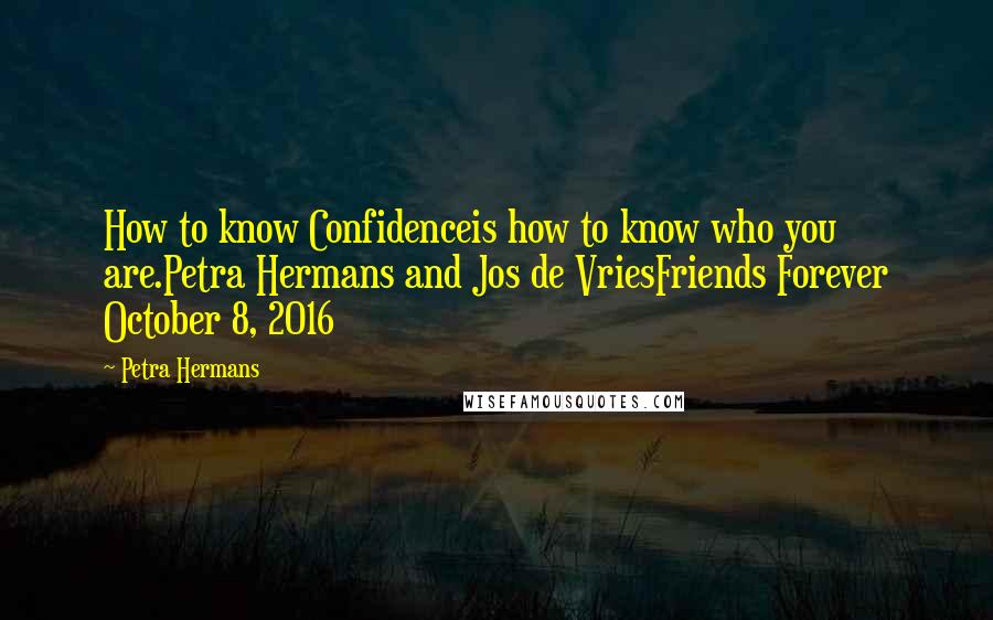 Petra Hermans Quotes: How to know Confidenceis how to know who you are.Petra Hermans and Jos de VriesFriends Forever October 8, 2016
