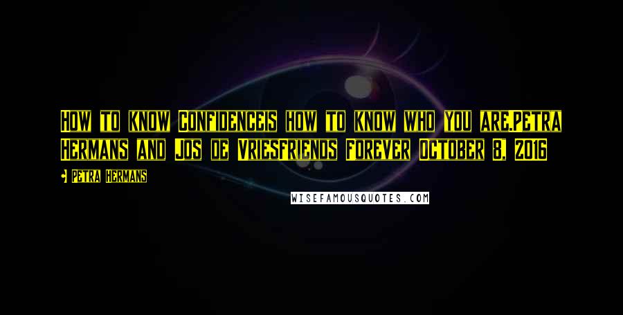 Petra Hermans Quotes: How to know Confidenceis how to know who you are.Petra Hermans and Jos de VriesFriends Forever October 8, 2016