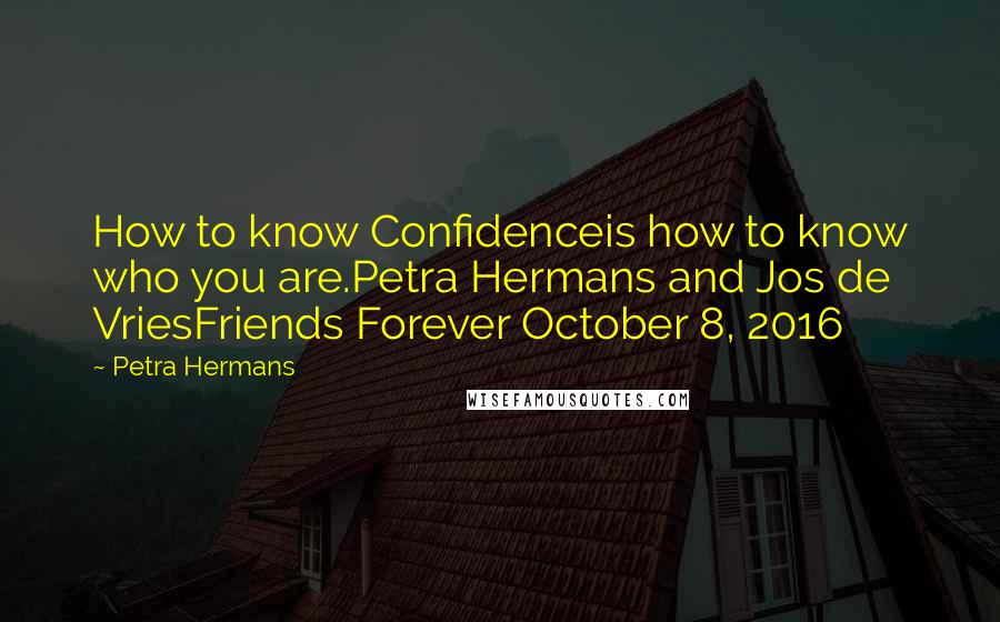 Petra Hermans Quotes: How to know Confidenceis how to know who you are.Petra Hermans and Jos de VriesFriends Forever October 8, 2016