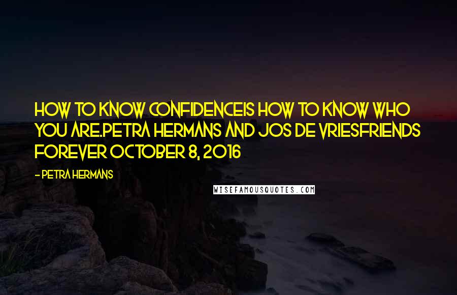 Petra Hermans Quotes: How to know Confidenceis how to know who you are.Petra Hermans and Jos de VriesFriends Forever October 8, 2016