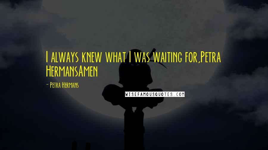 Petra Hermans Quotes: I always knew what I was waiting for,Petra HermansAmen