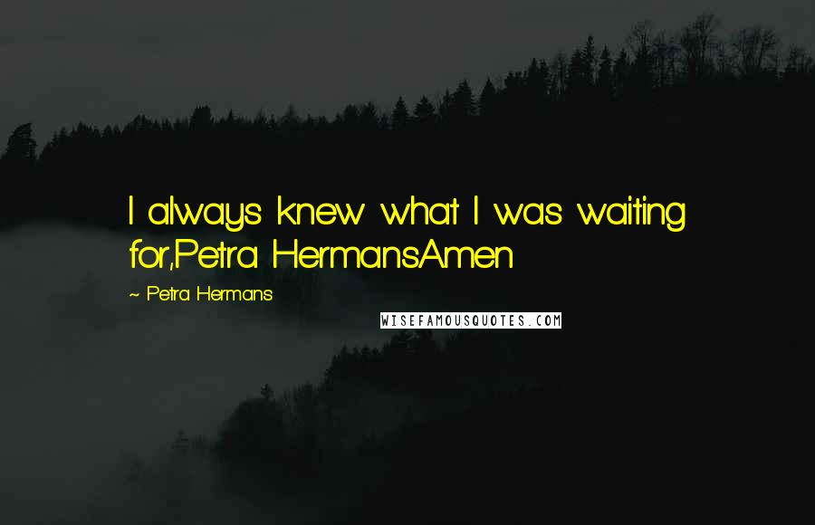 Petra Hermans Quotes: I always knew what I was waiting for,Petra HermansAmen