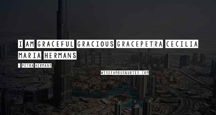 Petra Hermans Quotes: I am Graceful Gracious GracePetra Cecilia Maria Hermans