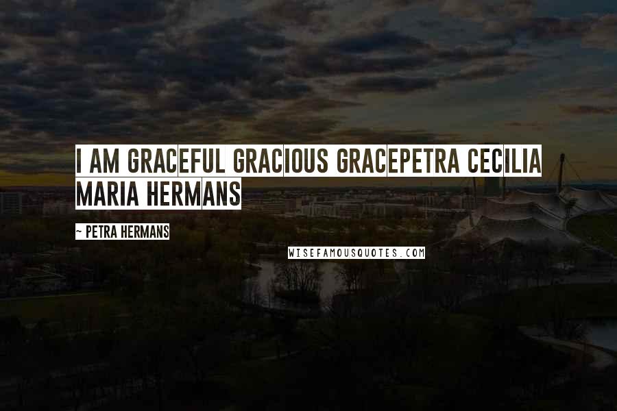 Petra Hermans Quotes: I am Graceful Gracious GracePetra Cecilia Maria Hermans