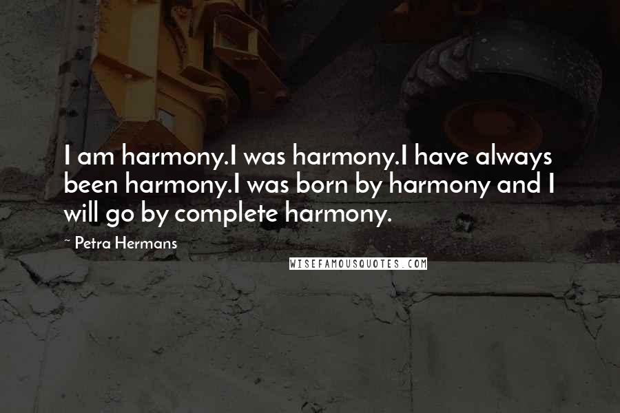 Petra Hermans Quotes: I am harmony.I was harmony.I have always been harmony.I was born by harmony and I will go by complete harmony.
