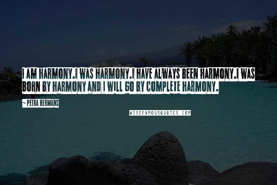 Petra Hermans Quotes: I am harmony.I was harmony.I have always been harmony.I was born by harmony and I will go by complete harmony.