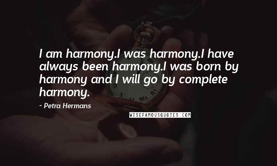 Petra Hermans Quotes: I am harmony.I was harmony.I have always been harmony.I was born by harmony and I will go by complete harmony.