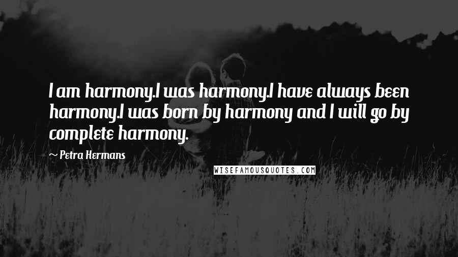 Petra Hermans Quotes: I am harmony.I was harmony.I have always been harmony.I was born by harmony and I will go by complete harmony.