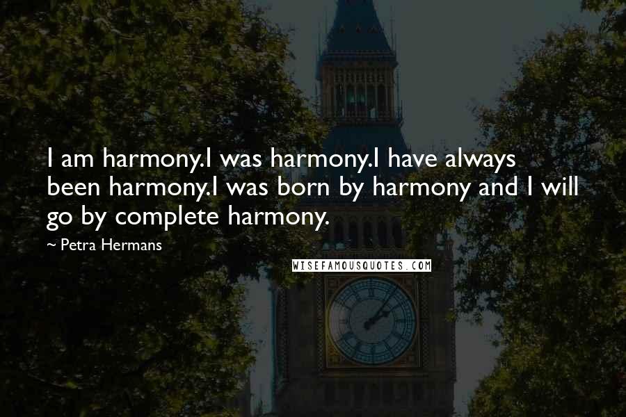 Petra Hermans Quotes: I am harmony.I was harmony.I have always been harmony.I was born by harmony and I will go by complete harmony.