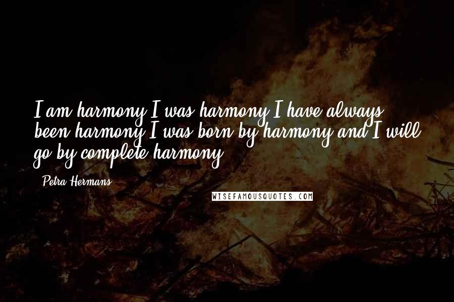 Petra Hermans Quotes: I am harmony.I was harmony.I have always been harmony.I was born by harmony and I will go by complete harmony.