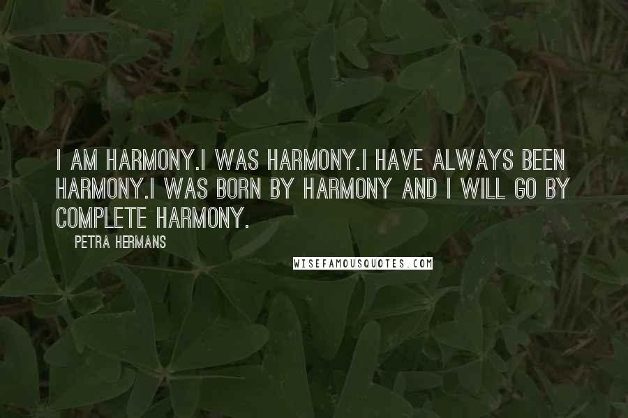 Petra Hermans Quotes: I am harmony.I was harmony.I have always been harmony.I was born by harmony and I will go by complete harmony.