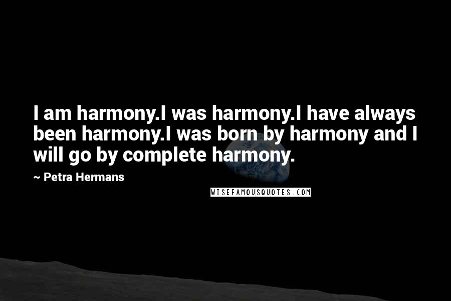 Petra Hermans Quotes: I am harmony.I was harmony.I have always been harmony.I was born by harmony and I will go by complete harmony.