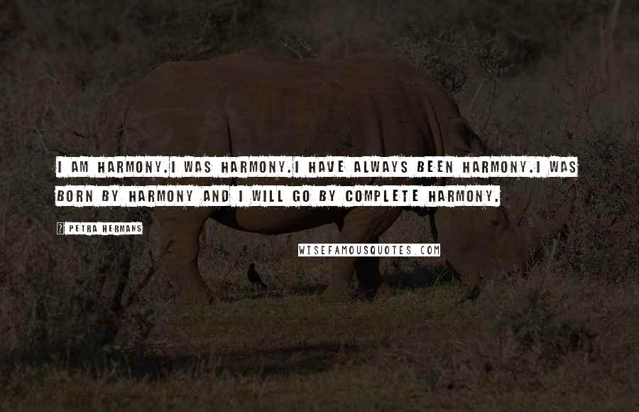 Petra Hermans Quotes: I am harmony.I was harmony.I have always been harmony.I was born by harmony and I will go by complete harmony.