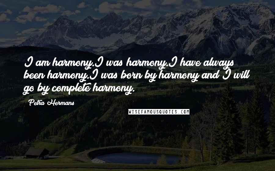 Petra Hermans Quotes: I am harmony.I was harmony.I have always been harmony.I was born by harmony and I will go by complete harmony.