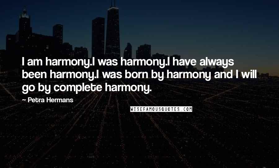 Petra Hermans Quotes: I am harmony.I was harmony.I have always been harmony.I was born by harmony and I will go by complete harmony.