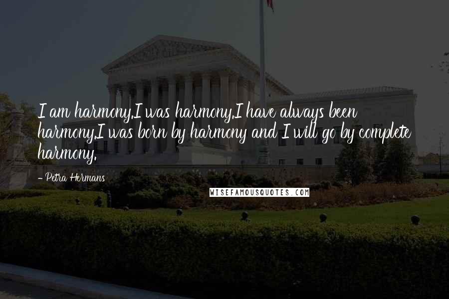 Petra Hermans Quotes: I am harmony.I was harmony.I have always been harmony.I was born by harmony and I will go by complete harmony.