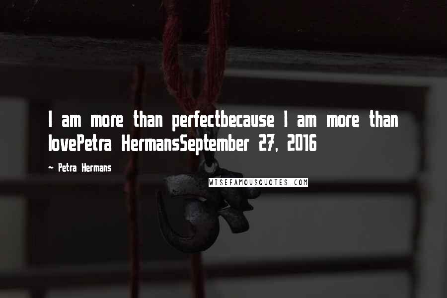 Petra Hermans Quotes: I am more than perfectbecause I am more than lovePetra HermansSeptember 27, 2016