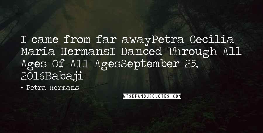Petra Hermans Quotes: I came from far awayPetra Cecilia Maria HermansI Danced Through All Ages Of All AgesSeptember 25, 2016Babaji