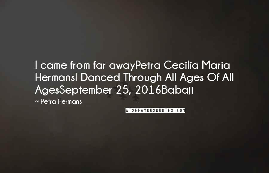 Petra Hermans Quotes: I came from far awayPetra Cecilia Maria HermansI Danced Through All Ages Of All AgesSeptember 25, 2016Babaji