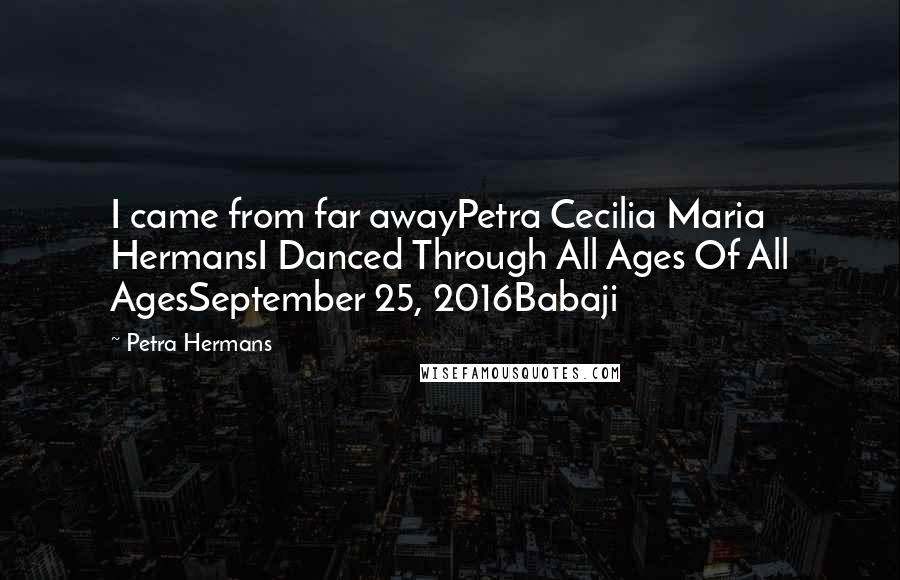 Petra Hermans Quotes: I came from far awayPetra Cecilia Maria HermansI Danced Through All Ages Of All AgesSeptember 25, 2016Babaji