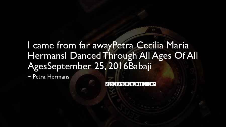 Petra Hermans Quotes: I came from far awayPetra Cecilia Maria HermansI Danced Through All Ages Of All AgesSeptember 25, 2016Babaji