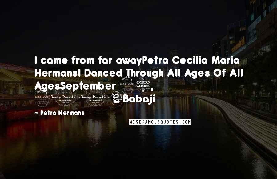 Petra Hermans Quotes: I came from far awayPetra Cecilia Maria HermansI Danced Through All Ages Of All AgesSeptember 25, 2016Babaji