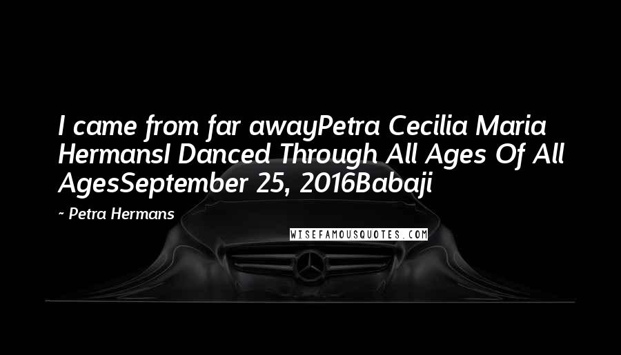 Petra Hermans Quotes: I came from far awayPetra Cecilia Maria HermansI Danced Through All Ages Of All AgesSeptember 25, 2016Babaji