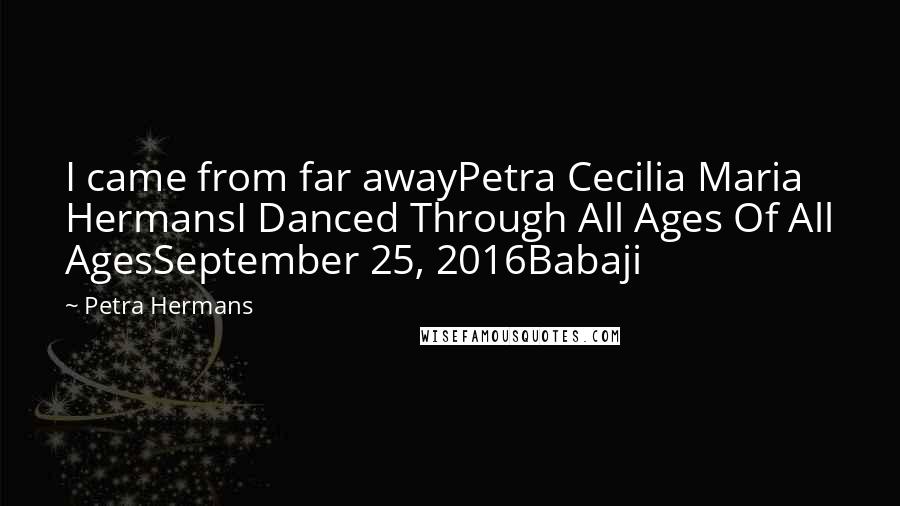 Petra Hermans Quotes: I came from far awayPetra Cecilia Maria HermansI Danced Through All Ages Of All AgesSeptember 25, 2016Babaji