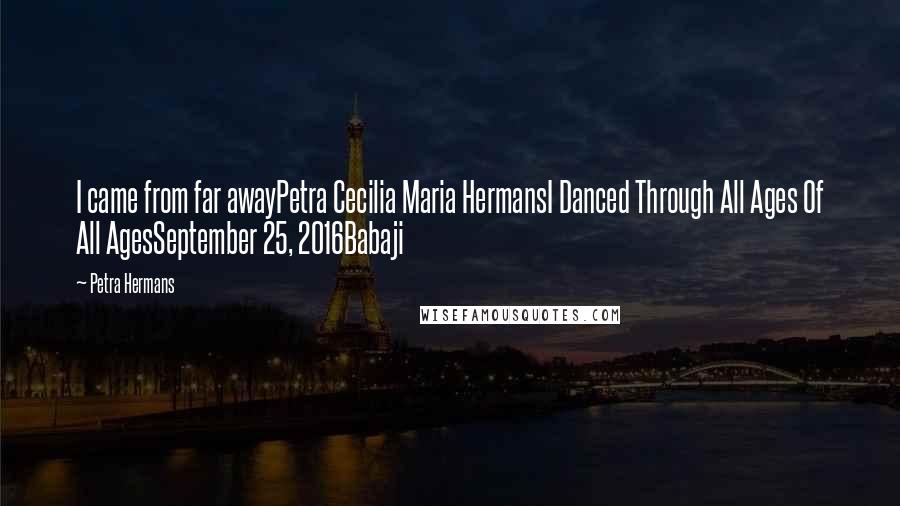 Petra Hermans Quotes: I came from far awayPetra Cecilia Maria HermansI Danced Through All Ages Of All AgesSeptember 25, 2016Babaji