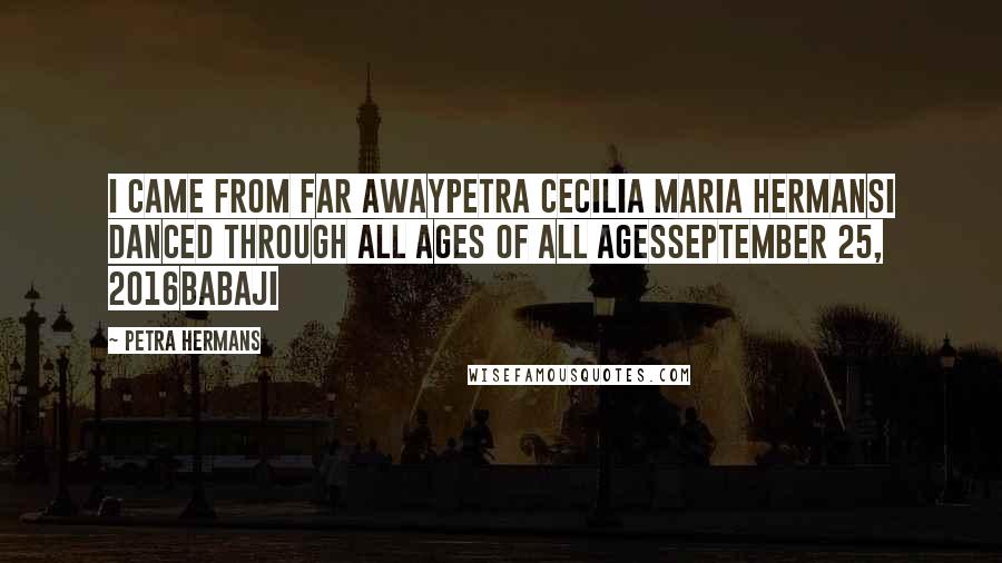 Petra Hermans Quotes: I came from far awayPetra Cecilia Maria HermansI Danced Through All Ages Of All AgesSeptember 25, 2016Babaji