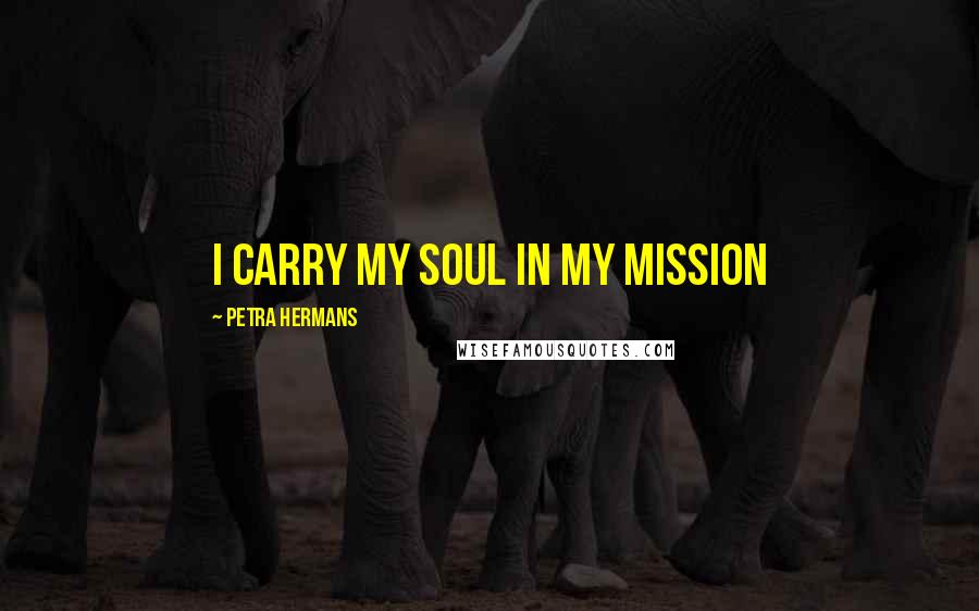 Petra Hermans Quotes: I carry my soul in my mission