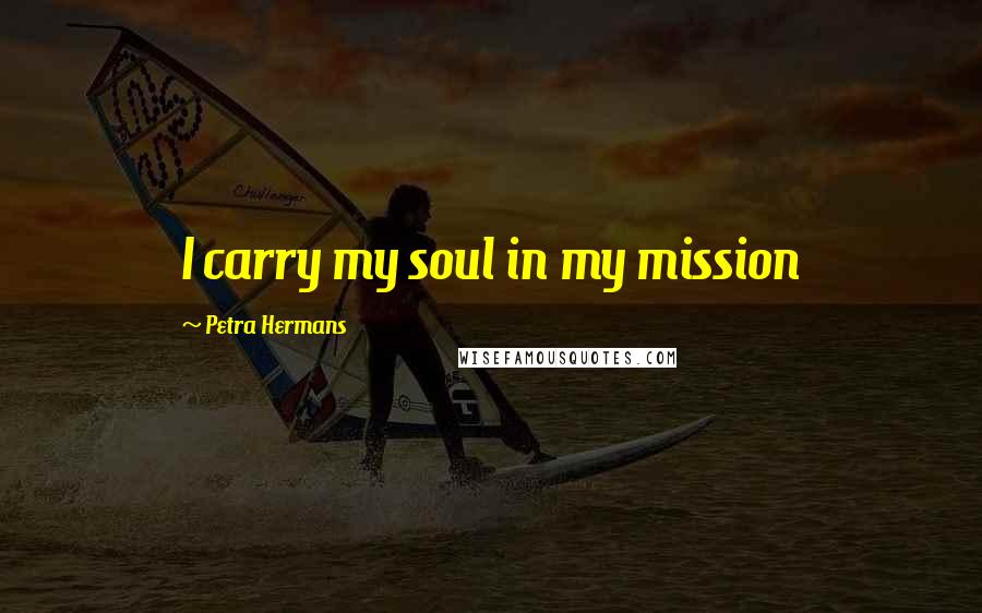 Petra Hermans Quotes: I carry my soul in my mission