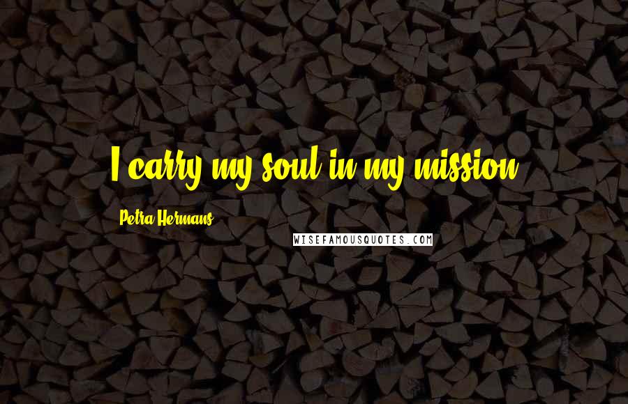 Petra Hermans Quotes: I carry my soul in my mission