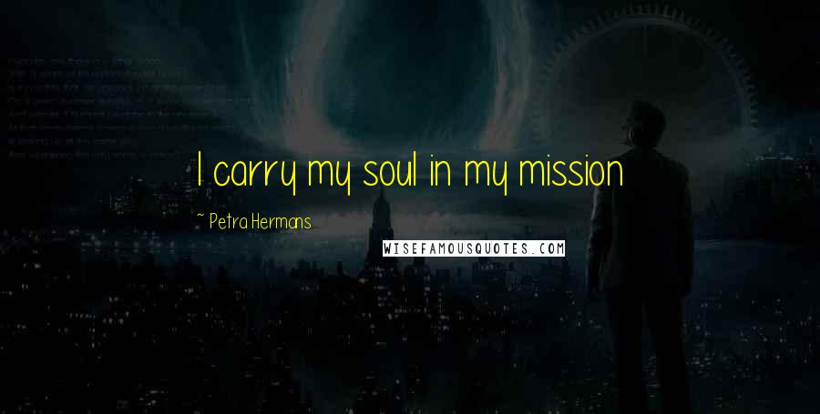 Petra Hermans Quotes: I carry my soul in my mission