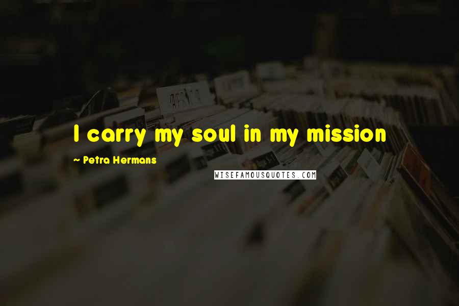 Petra Hermans Quotes: I carry my soul in my mission