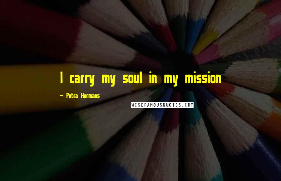 Petra Hermans Quotes: I carry my soul in my mission