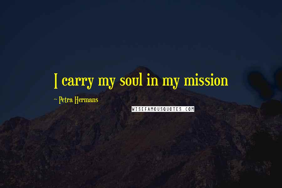 Petra Hermans Quotes: I carry my soul in my mission